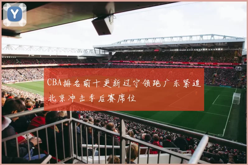 CBA排名前十更新辽宁领跑广东紧追北京冲击季后赛席位