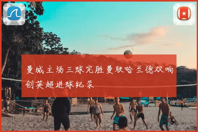 曼城主场三球完胜曼联哈兰德双响创英超进球纪录