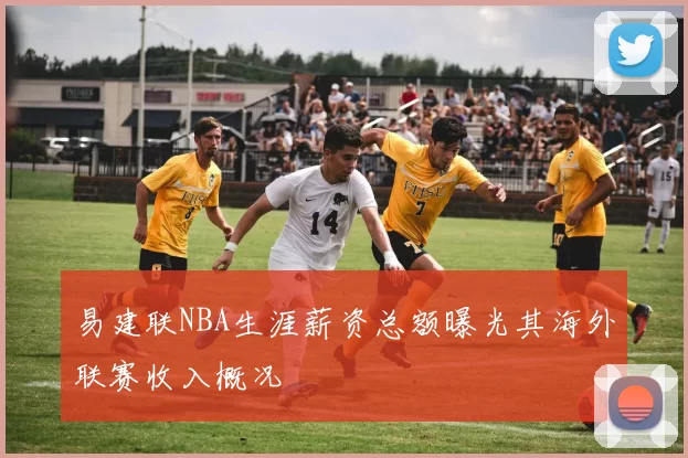 易建联NBA生涯薪资总额曝光其海外联赛收入概况