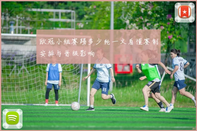 欧冠小组赛踢多少轮一文看懂赛制安排与晋级影响