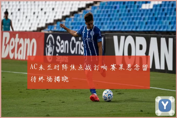 AC米兰对阵焦点战打响 赛果悬念留待终场揭晓