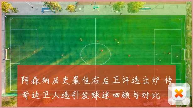 阿森纳历史最佳右后卫评选出炉 传奇边卫人选引发球迷回顾与对比