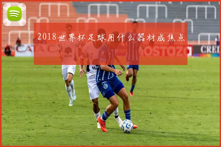 2018世界杯足球用什么器材成焦点