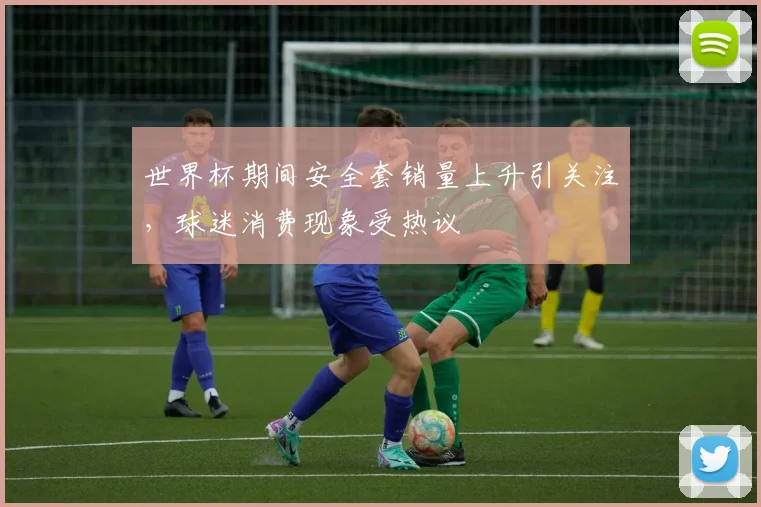 世界杯期间安全套销量上升引关注，球迷消费现象受热议