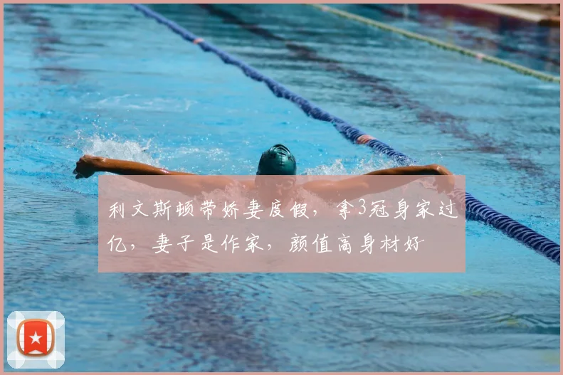 利文斯顿带娇妻度假,拿3冠身家过亿,妻子是作家,颜值高身材好