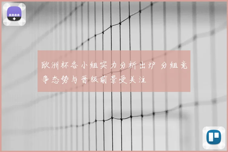欧洲杯各小组实力分析出炉 分组竞争态势与晋级前景受关注