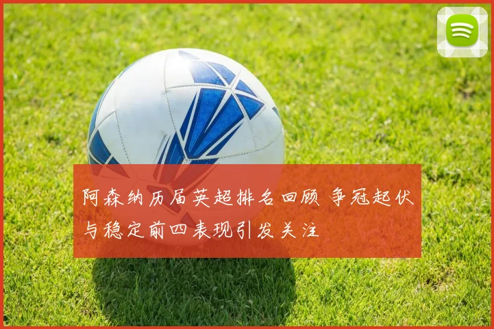 阿森纳历届英超排名回顾 争冠起伏与稳定前四表现引发关注