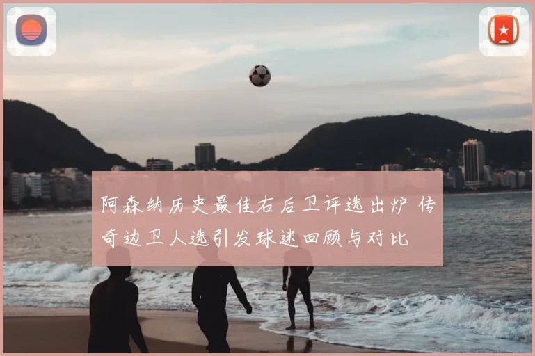 阿森纳历史最佳右后卫评选出炉 传奇边卫人选引发球迷回顾与对比