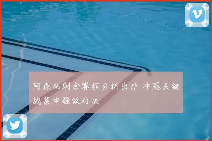 阿森纳剩余赛程分析出炉 冲冠关键战集中强敌对决