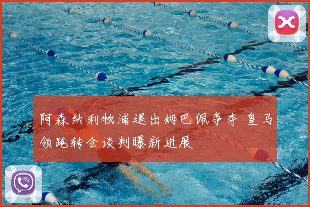 阿森纳利物浦退出姆巴佩争夺 皇马领跑转会谈判曝新进展