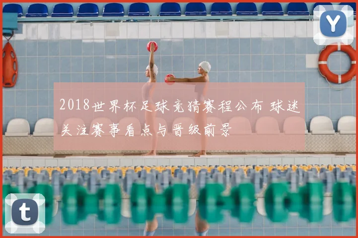 2018世界杯足球竞猜赛程公布 球迷关注赛事看点与晋级前景