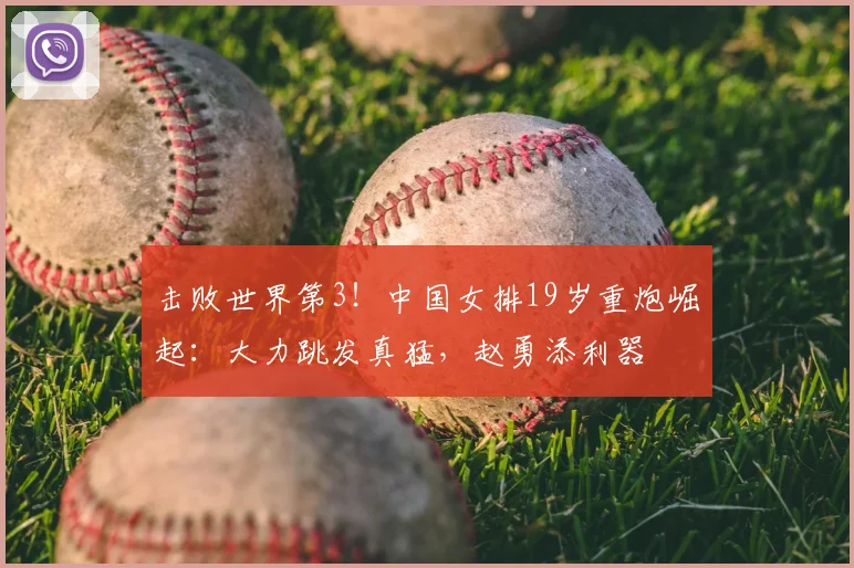 击败世界第3!中国女排19岁重炮崛起:大力跳发真猛,赵勇添利器