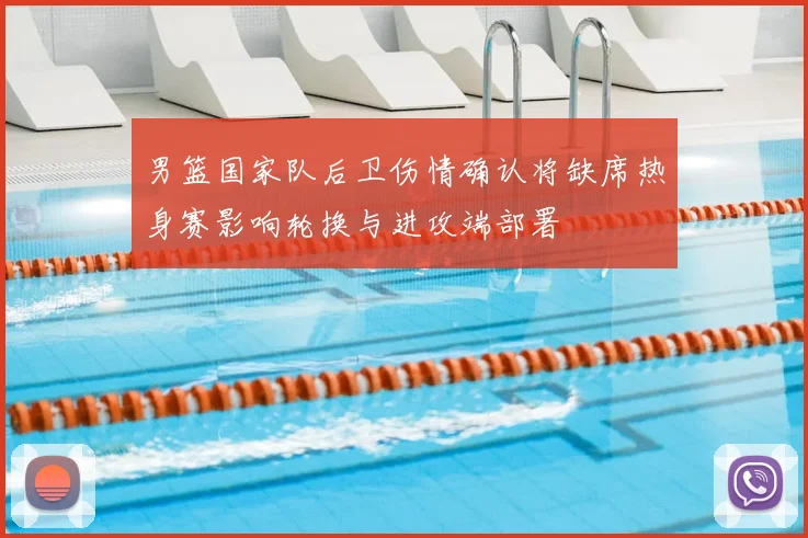 男篮国家队后卫伤情确认将缺席热身赛影响轮换与进攻端部署